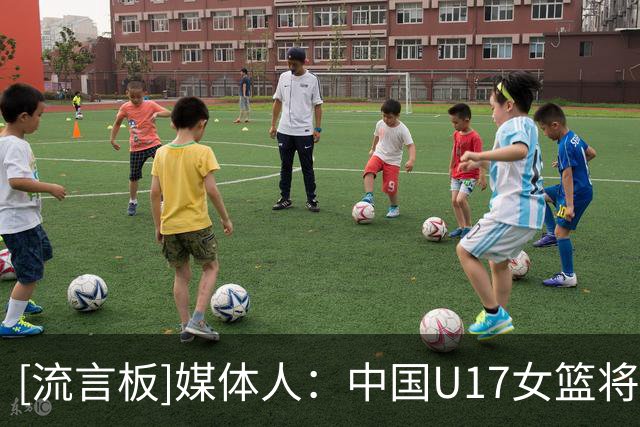 [流言板]媒体人：中国U17女篮将对阵新西兰，去年曾U16曾击败对手